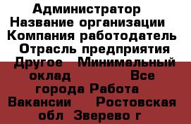 Администратор › Название организации ­ Компания-работодатель › Отрасль предприятия ­ Другое › Минимальный оклад ­ 16 000 - Все города Работа » Вакансии   . Ростовская обл.,Зверево г.